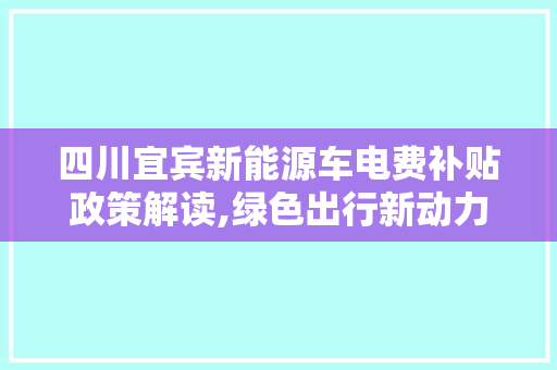 四川宜宾新能源车电费补贴政策解读,绿色出行新动力