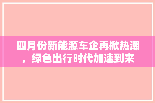 四月份新能源车企再掀热潮，绿色出行时代加速到来