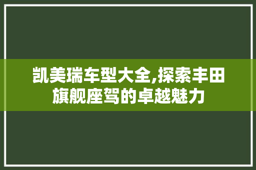 凯美瑞车型大全,探索丰田旗舰座驾的卓越魅力