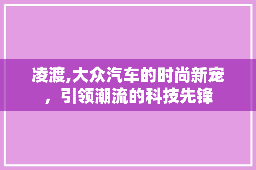 凌渡,大众汽车的时尚新宠，引领潮流的科技先锋