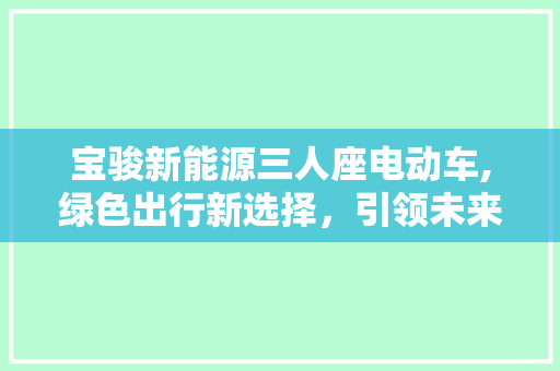 宝骏新能源三人座电动车,绿色出行新选择，引领未来出行潮流