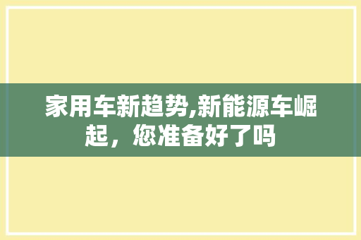 家用车新趋势,新能源车崛起，您准备好了吗
