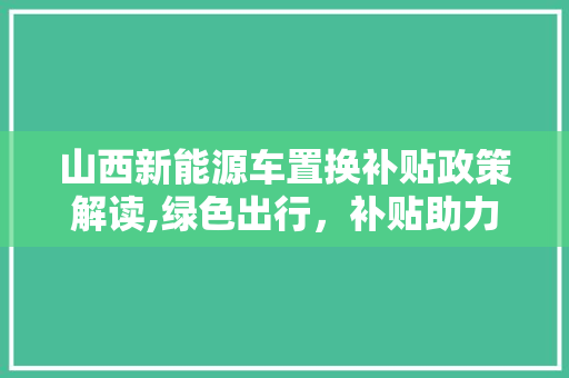 山西新能源车置换补贴政策解读,绿色出行，补贴助力