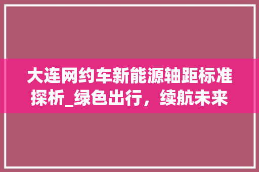 大连网约车新能源轴距标准探析_绿色出行，续航未来