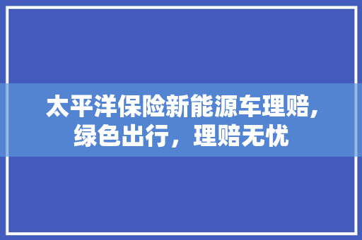 太平洋保险新能源车理赔,绿色出行，理赔无忧
