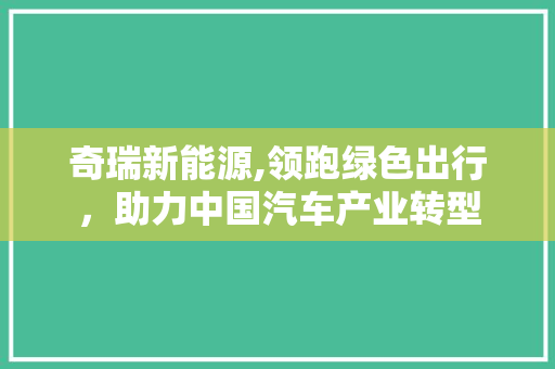 奇瑞新能源,领跑绿色出行，助力中国汽车产业转型