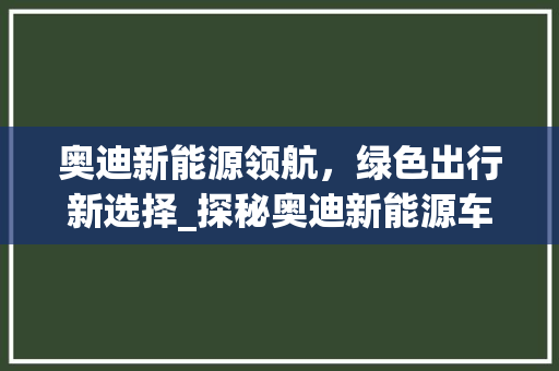 奥迪新能源领航，绿色出行新选择_探秘奥迪新能源车型