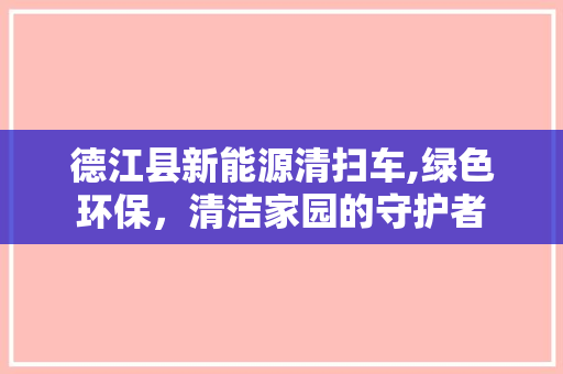 德江县新能源清扫车,绿色环保，清洁家园的守护者