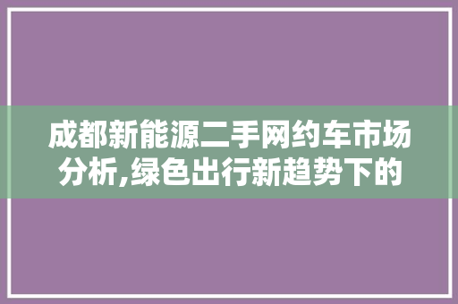 成都新能源二手网约车市场分析,绿色出行新趋势下的投资机遇