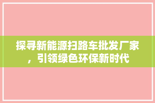 探寻新能源扫路车批发厂家，引领绿色环保新时代