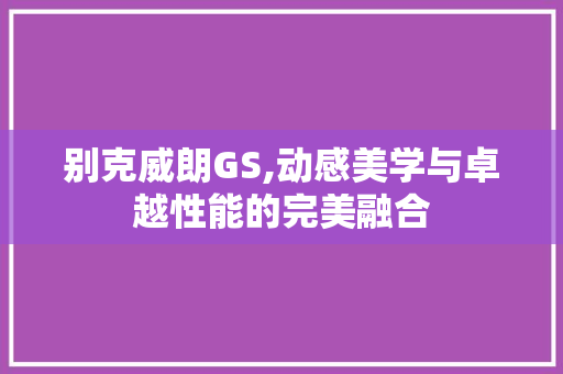 别克威朗GS,动感美学与卓越性能的完美融合