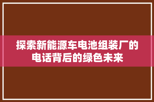 探索新能源车电池组装厂的电话背后的绿色未来