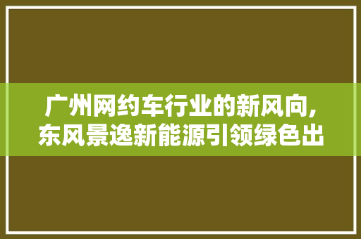 广州网约车行业的新风向,东风景逸新能源引领绿色出行潮流