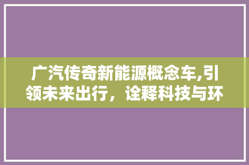 广汽传奇新能源概念车,引领未来出行，诠释科技与环保的完美结合