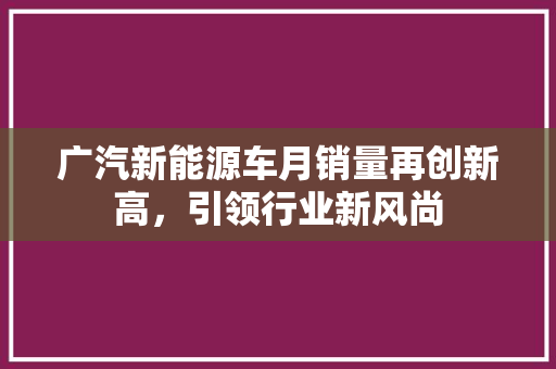 广汽新能源车月销量再创新高，引领行业新风尚