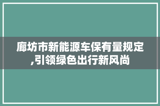 廊坊市新能源车保有量规定,引领绿色出行新风尚