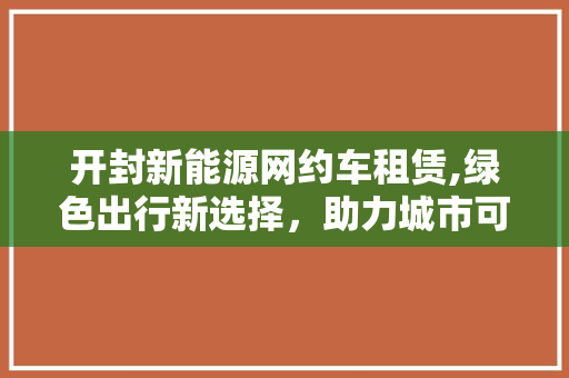 开封新能源网约车租赁,绿色出行新选择，助力城市可持续发展