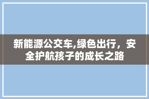 新能源公交车,绿色出行，安全护航孩子的成长之路