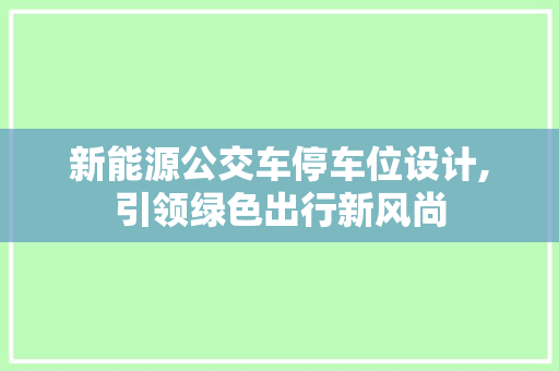新能源公交车停车位设计,引领绿色出行新风尚