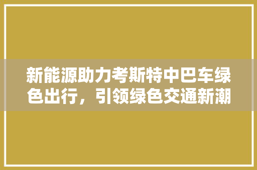 新能源助力考斯特中巴车绿色出行，引领绿色交通新潮流