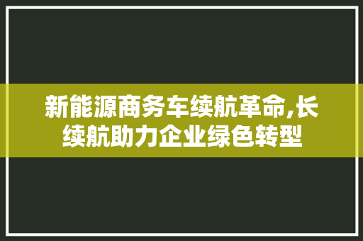 新能源商务车续航革命,长续航助力企业绿色转型