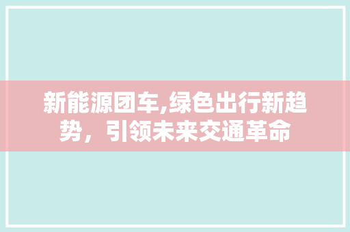 新能源团车,绿色出行新趋势，引领未来交通革命