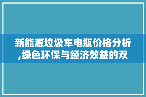 新能源垃圾车电瓶价格分析,绿色环保与经济效益的双赢之路
