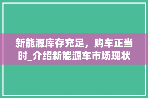 新能源库存充足，购车正当时_介绍新能源车市场现状与购车建议