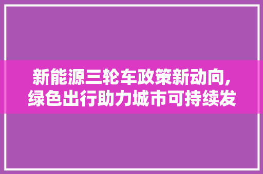新能源三轮车政策新动向,绿色出行助力城市可持续发展