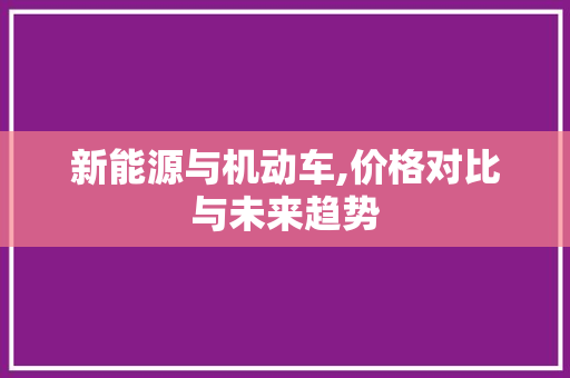 新能源与机动车,价格对比与未来趋势