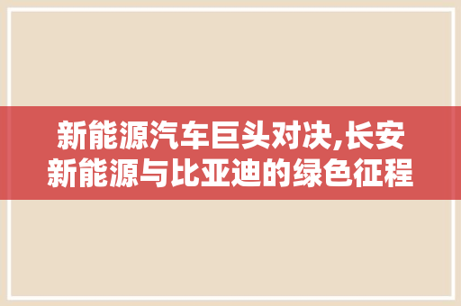 新能源汽车巨头对决,长安新能源与比亚迪的绿色征程