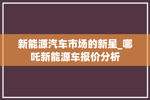 新能源汽车市场的新星_哪吒新能源车报价分析