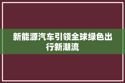 新能源汽车引领全球绿色出行新潮流