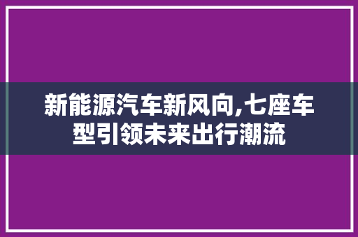 新能源汽车新风向,七座车型引领未来出行潮流