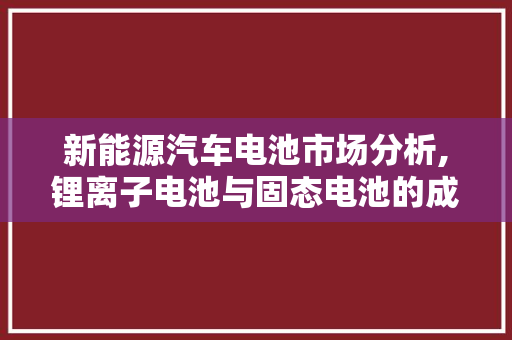 新能源汽车电池市场分析,锂离子电池与固态电池的成本对比