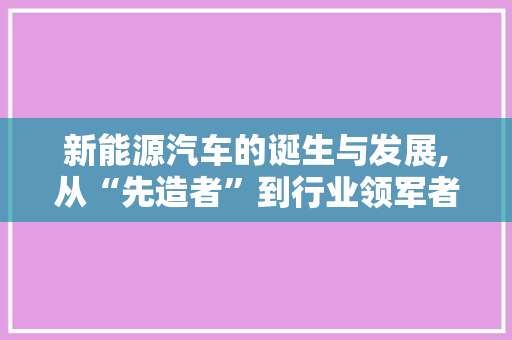 新能源汽车的诞生与发展,从“先造者”到行业领军者