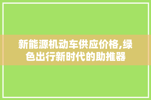 新能源机动车供应价格,绿色出行新时代的助推器