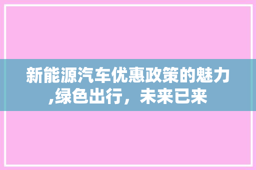 新能源汽车优惠政策的魅力,绿色出行，未来已来