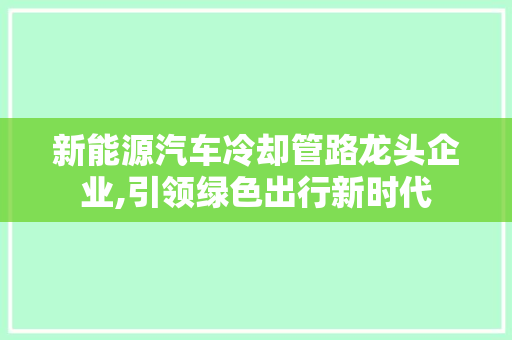新能源汽车冷却管路龙头企业,引领绿色出行新时代