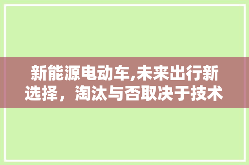新能源电动车,未来出行新选择，淘汰与否取决于技术革新与市场适应