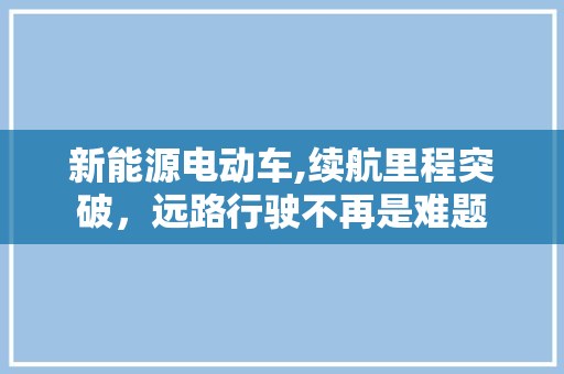 新能源电动车,续航里程突破，远路行驶不再是难题