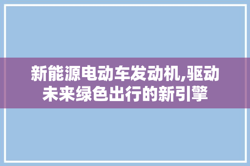 新能源电动车发动机,驱动未来绿色出行的新引擎