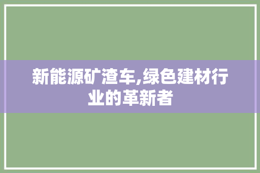 新能源矿渣车,绿色建材行业的革新者