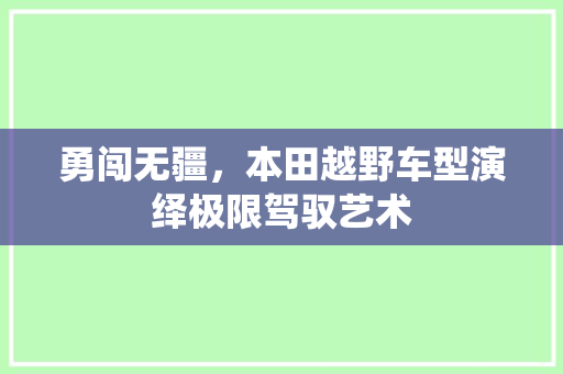 勇闯无疆，本田越野车型演绎极限驾驭艺术