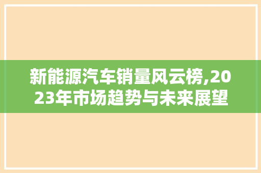 新能源汽车销量风云榜,2023年市场趋势与未来展望