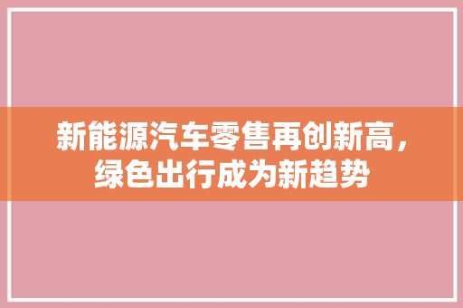 新能源汽车零售再创新高，绿色出行成为新趋势