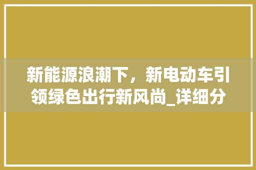 新能源浪潮下，新电动车引领绿色出行新风尚_详细分析新能源汽车的崛起之路