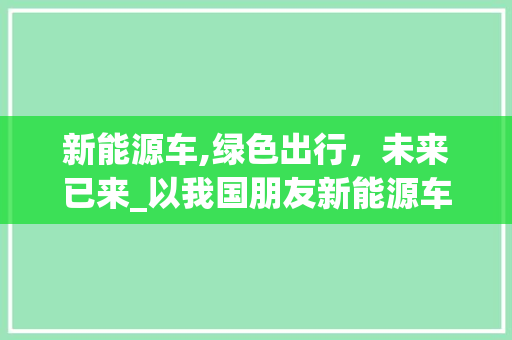 新能源车,绿色出行，未来已来_以我国朋友新能源车为例