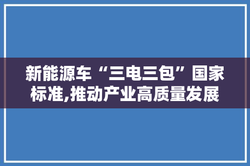 新能源车“三电三包”国家标准,推动产业高质量发展的重要保障
