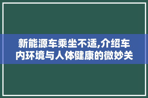 新能源车乘坐不适,介绍车内环境与人体健康的微妙关系